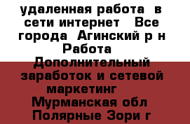 удаленная работа  в сети интернет - Все города, Агинский р-н Работа » Дополнительный заработок и сетевой маркетинг   . Мурманская обл.,Полярные Зори г.